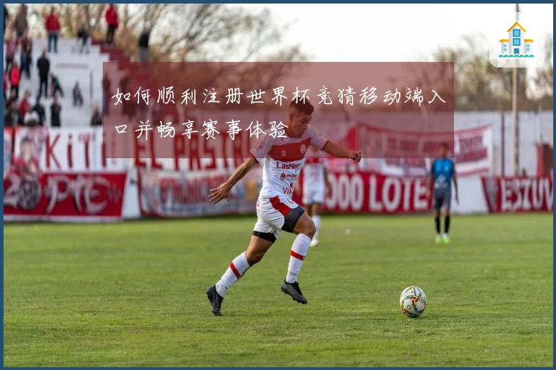 如何顺利注册世界杯竞猜移动端入口并畅享赛事体验