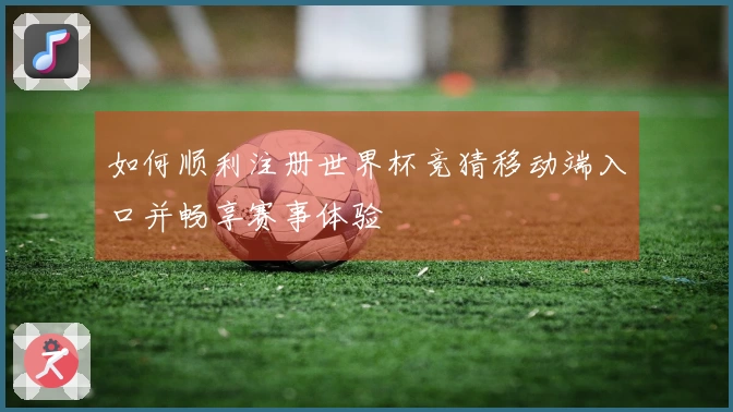 如何顺利注册世界杯竞猜移动端入口并畅享赛事体验