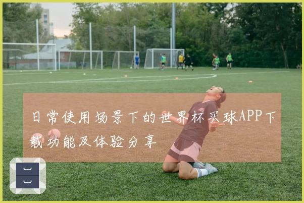 日常使用场景下的世界杯买球APP下载功能及体验分享