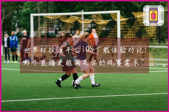 世界杯投注平台iOS下载体验对比：哪个直播更能满足你的观赛需求？