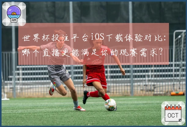 世界杯投注平台iOS下载体验对比：哪个直播更能满足你的观赛需求？